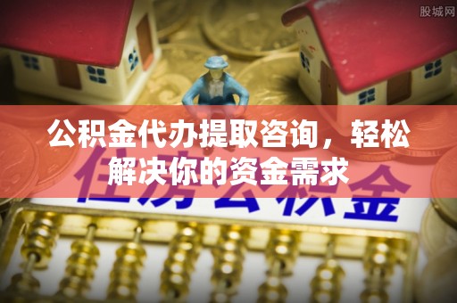 上城公积金代办提取咨询，轻松解决你的资金需求