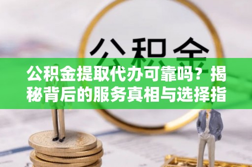 庐山公积金提取代办可靠吗？揭秘背后的服务真相与选择指南